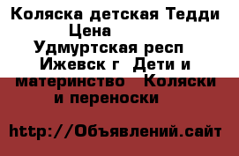 Коляска детская Тедди › Цена ­ 3 000 - Удмуртская респ., Ижевск г. Дети и материнство » Коляски и переноски   